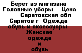 Берет из магазина “Головные уборы“ › Цена ­ 200 - Саратовская обл., Саратов г. Одежда, обувь и аксессуары » Женская одежда и обувь   . Саратовская обл.,Саратов г.